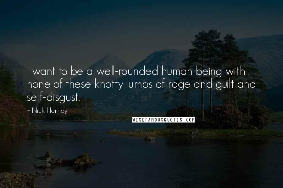 Nick Hornby Quotes: I want to be a well-rounded human being with none of these knotty lumps of rage and guilt and self-disgust.