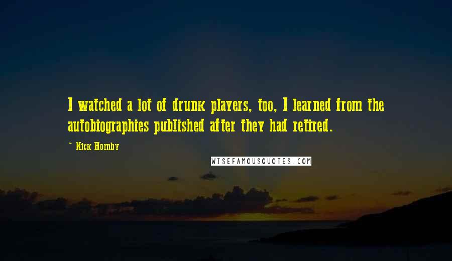 Nick Hornby Quotes: I watched a lot of drunk players, too, I learned from the autobiographies published after they had retired.