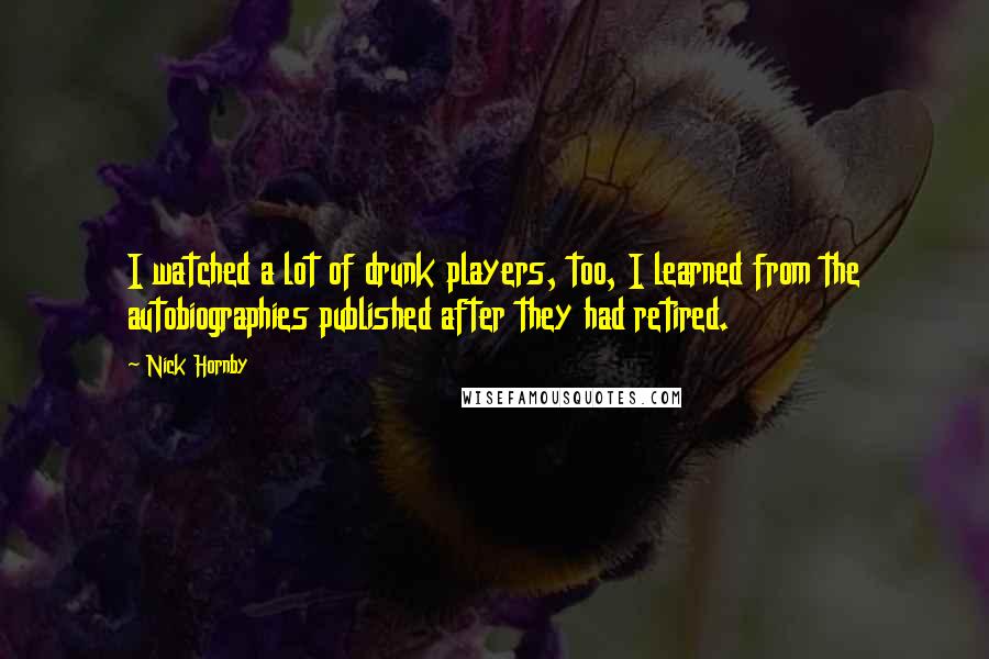 Nick Hornby Quotes: I watched a lot of drunk players, too, I learned from the autobiographies published after they had retired.