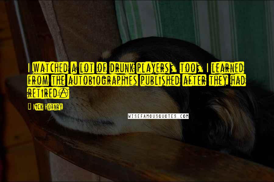 Nick Hornby Quotes: I watched a lot of drunk players, too, I learned from the autobiographies published after they had retired.