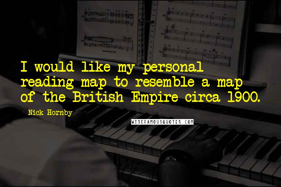 Nick Hornby Quotes: I would like my personal reading map to resemble a map of the British Empire circa 1900.