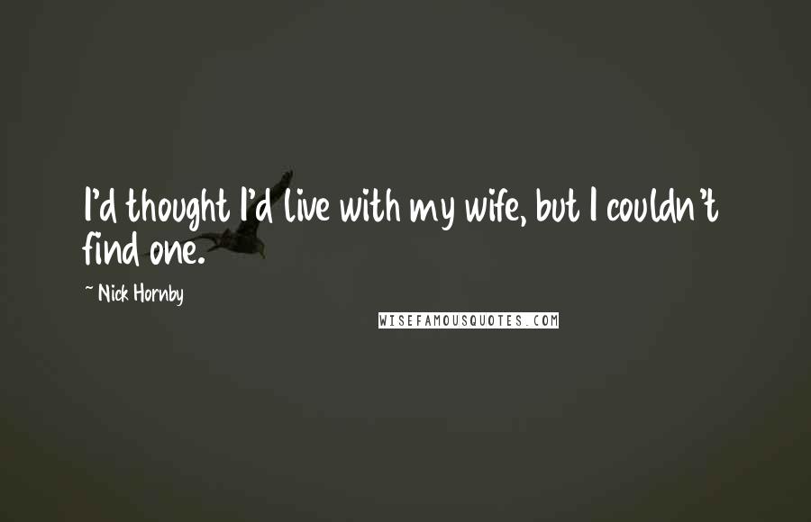Nick Hornby Quotes: I'd thought I'd live with my wife, but I couldn't find one.