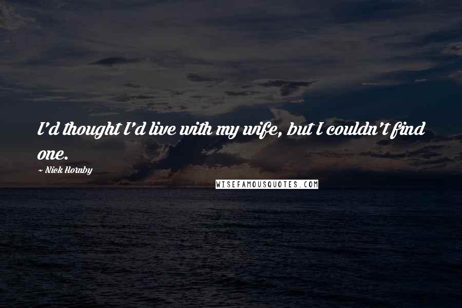Nick Hornby Quotes: I'd thought I'd live with my wife, but I couldn't find one.