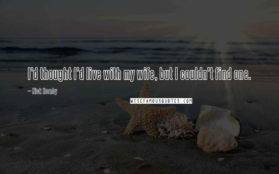 Nick Hornby Quotes: I'd thought I'd live with my wife, but I couldn't find one.