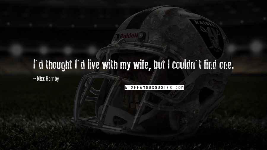 Nick Hornby Quotes: I'd thought I'd live with my wife, but I couldn't find one.