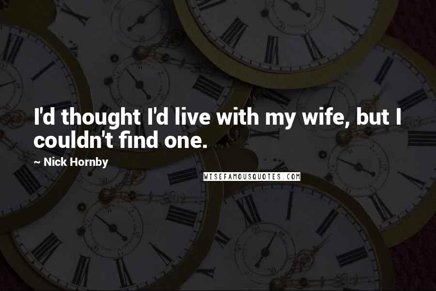 Nick Hornby Quotes: I'd thought I'd live with my wife, but I couldn't find one.