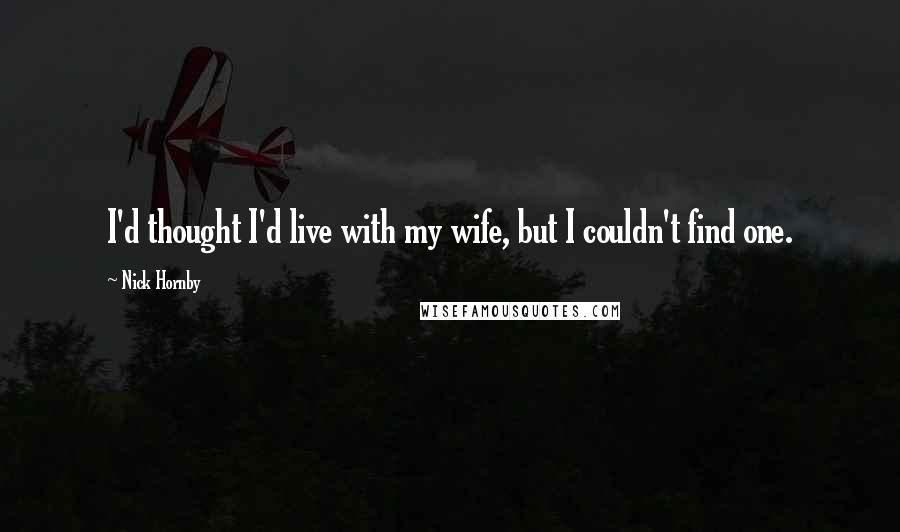 Nick Hornby Quotes: I'd thought I'd live with my wife, but I couldn't find one.
