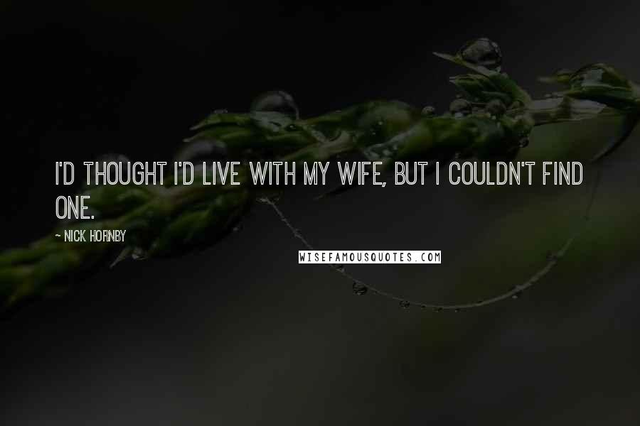 Nick Hornby Quotes: I'd thought I'd live with my wife, but I couldn't find one.