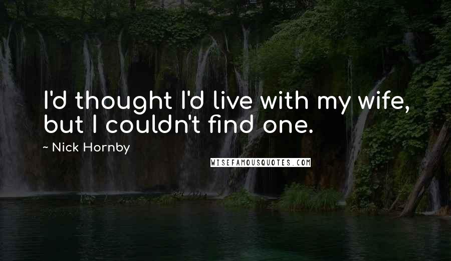 Nick Hornby Quotes: I'd thought I'd live with my wife, but I couldn't find one.