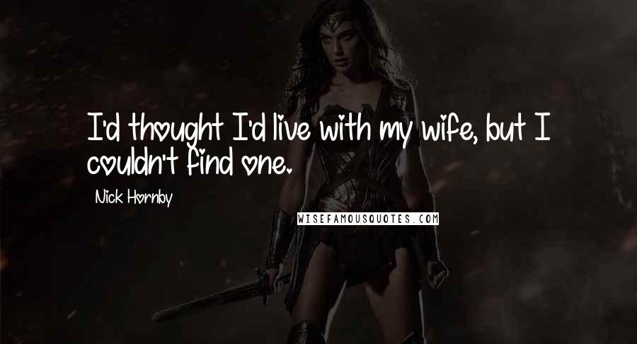 Nick Hornby Quotes: I'd thought I'd live with my wife, but I couldn't find one.