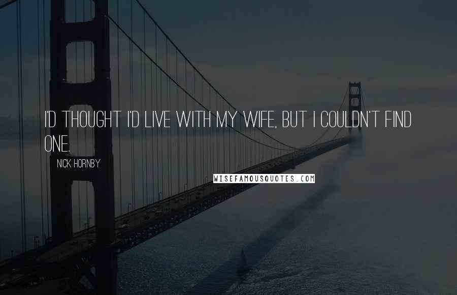 Nick Hornby Quotes: I'd thought I'd live with my wife, but I couldn't find one.