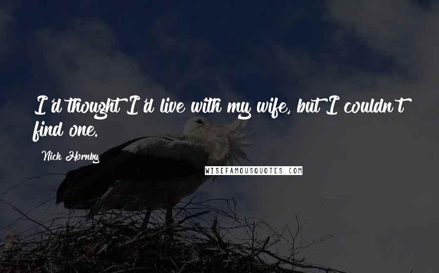 Nick Hornby Quotes: I'd thought I'd live with my wife, but I couldn't find one.