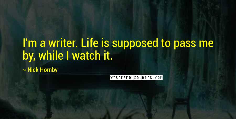 Nick Hornby Quotes: I'm a writer. Life is supposed to pass me by, while I watch it.