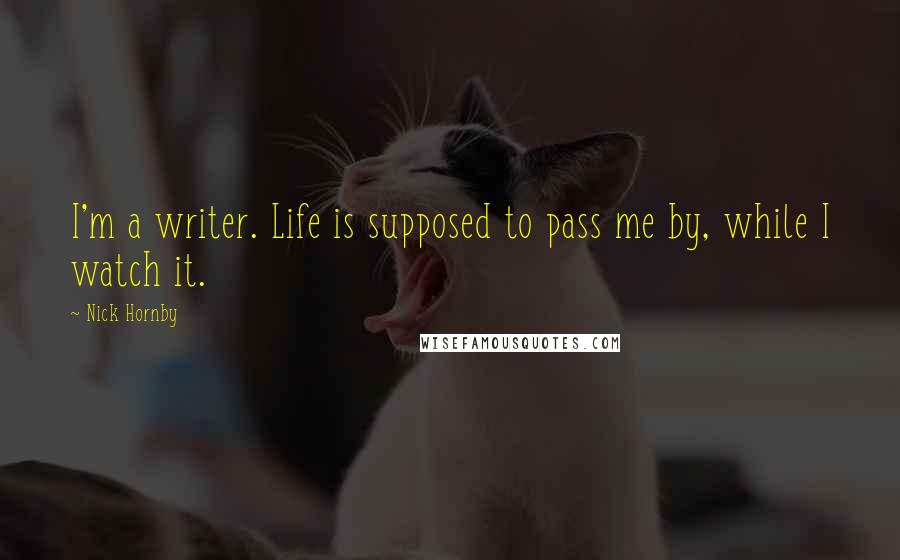 Nick Hornby Quotes: I'm a writer. Life is supposed to pass me by, while I watch it.