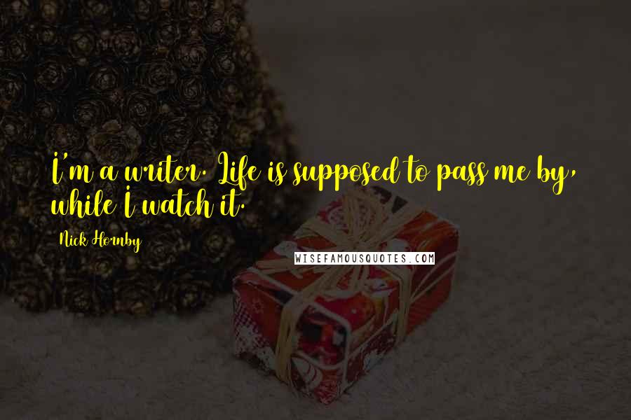 Nick Hornby Quotes: I'm a writer. Life is supposed to pass me by, while I watch it.