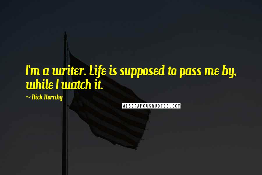 Nick Hornby Quotes: I'm a writer. Life is supposed to pass me by, while I watch it.