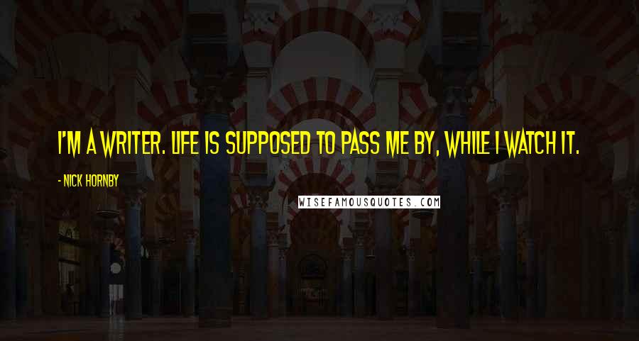 Nick Hornby Quotes: I'm a writer. Life is supposed to pass me by, while I watch it.