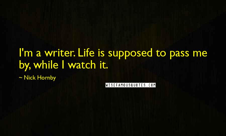 Nick Hornby Quotes: I'm a writer. Life is supposed to pass me by, while I watch it.