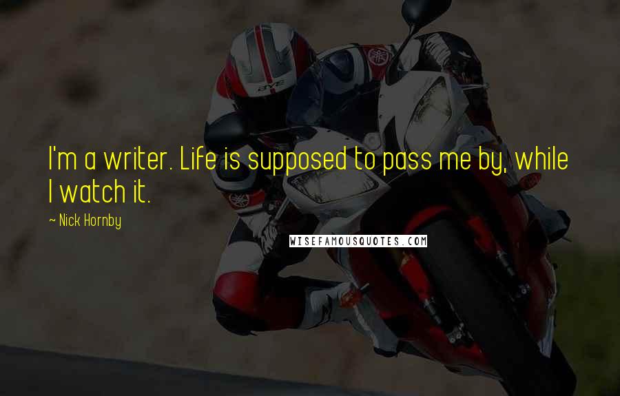 Nick Hornby Quotes: I'm a writer. Life is supposed to pass me by, while I watch it.