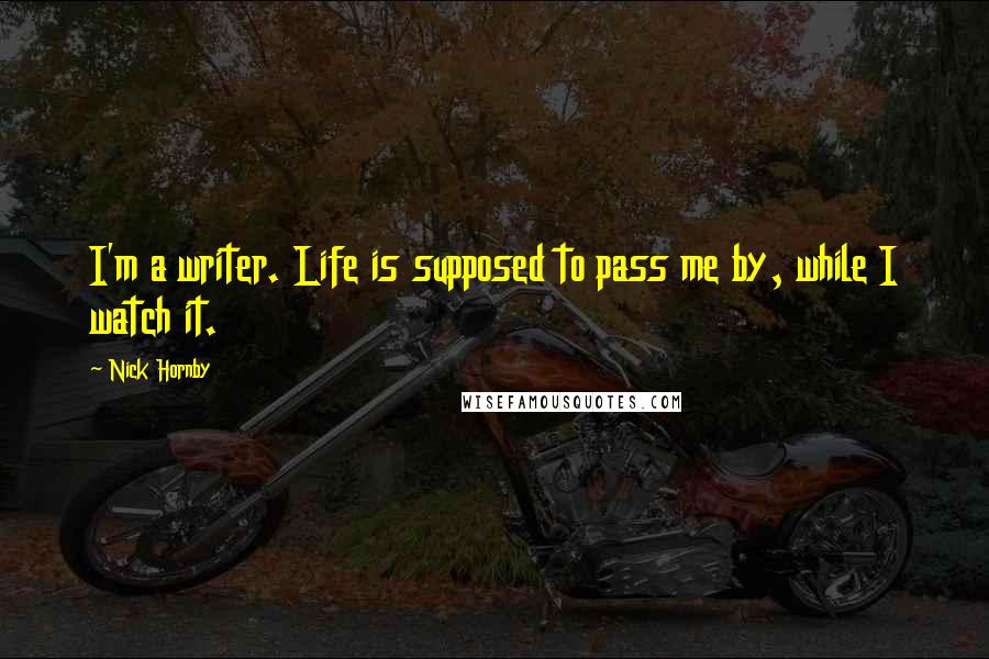 Nick Hornby Quotes: I'm a writer. Life is supposed to pass me by, while I watch it.