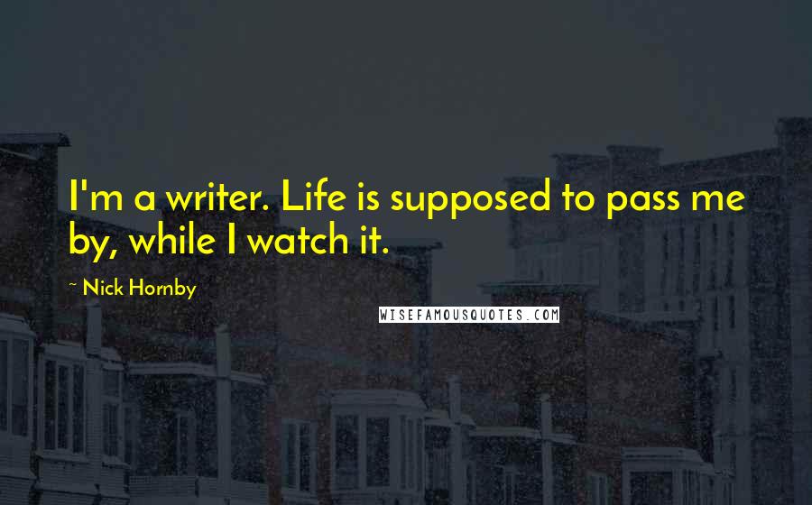 Nick Hornby Quotes: I'm a writer. Life is supposed to pass me by, while I watch it.
