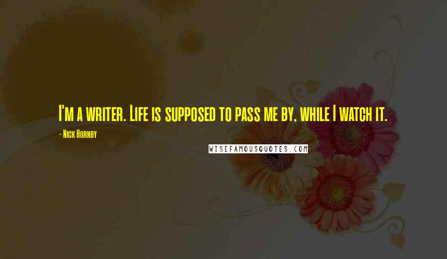 Nick Hornby Quotes: I'm a writer. Life is supposed to pass me by, while I watch it.