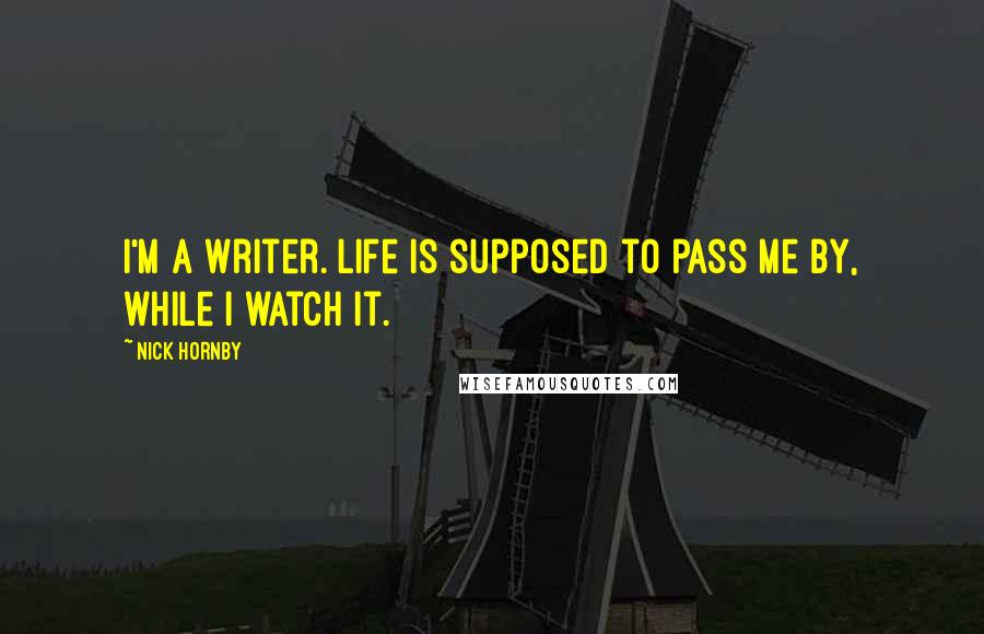 Nick Hornby Quotes: I'm a writer. Life is supposed to pass me by, while I watch it.