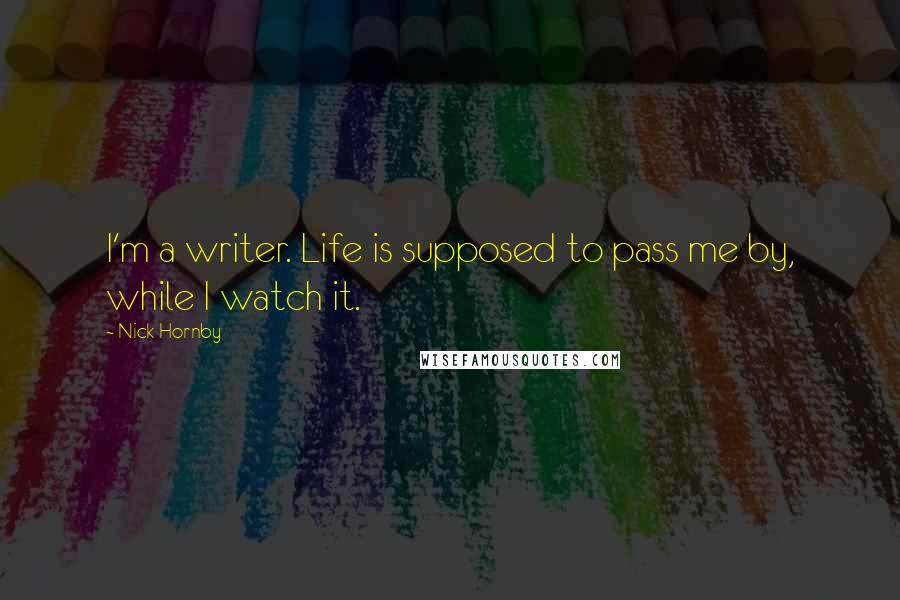 Nick Hornby Quotes: I'm a writer. Life is supposed to pass me by, while I watch it.