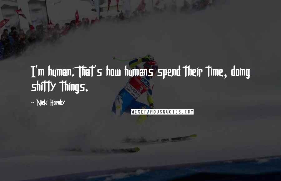 Nick Hornby Quotes: I'm human. That's how humans spend their time, doing shitty things.
