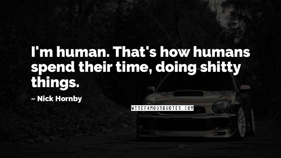 Nick Hornby Quotes: I'm human. That's how humans spend their time, doing shitty things.