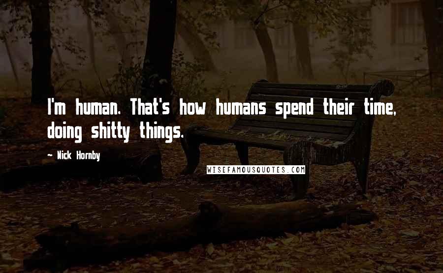 Nick Hornby Quotes: I'm human. That's how humans spend their time, doing shitty things.