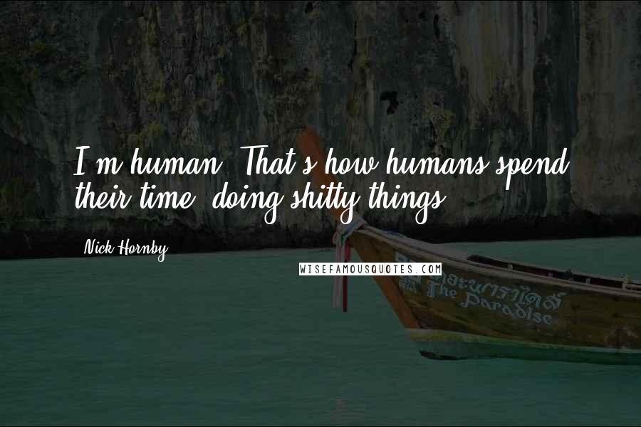 Nick Hornby Quotes: I'm human. That's how humans spend their time, doing shitty things.