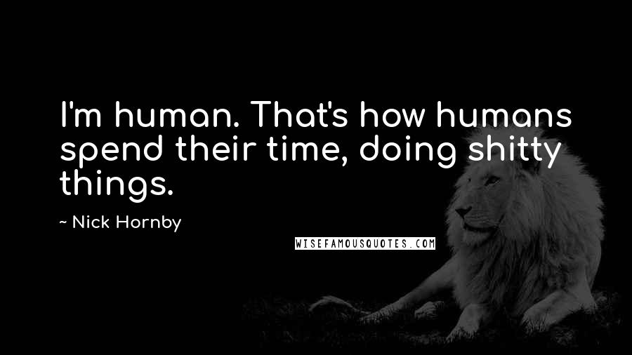 Nick Hornby Quotes: I'm human. That's how humans spend their time, doing shitty things.