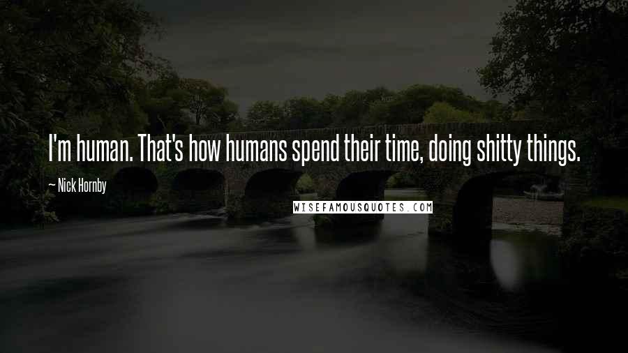 Nick Hornby Quotes: I'm human. That's how humans spend their time, doing shitty things.
