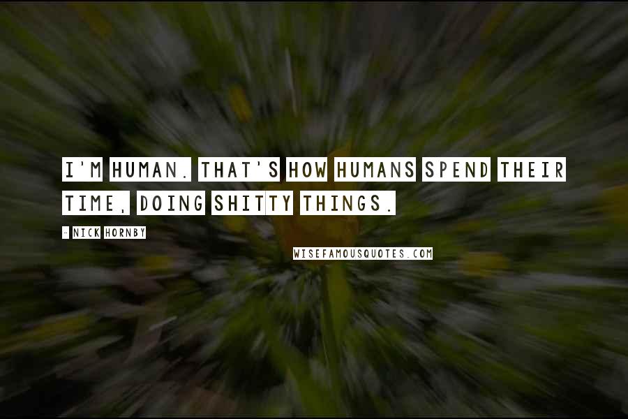 Nick Hornby Quotes: I'm human. That's how humans spend their time, doing shitty things.