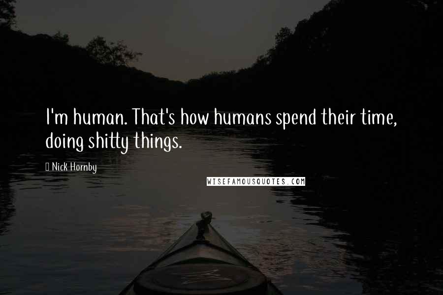 Nick Hornby Quotes: I'm human. That's how humans spend their time, doing shitty things.