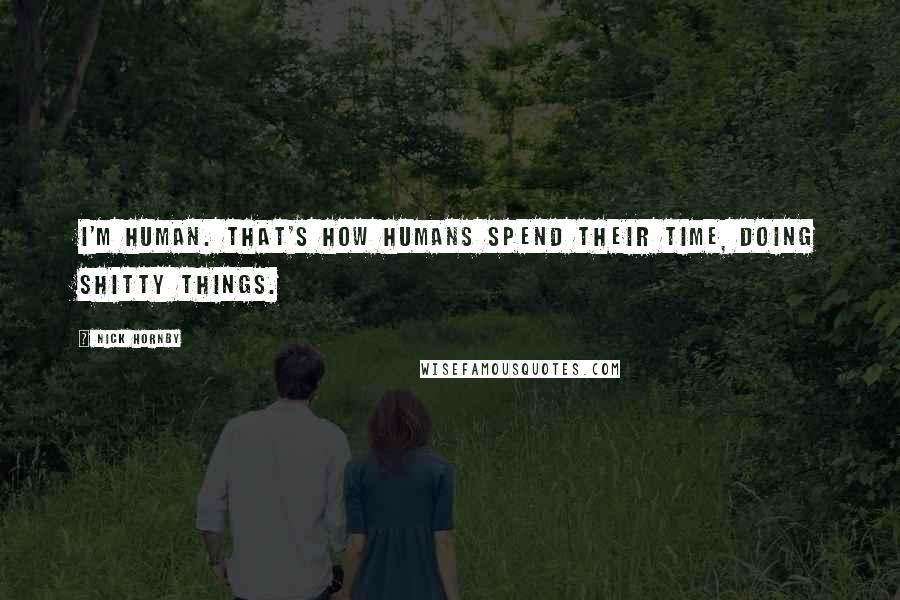 Nick Hornby Quotes: I'm human. That's how humans spend their time, doing shitty things.
