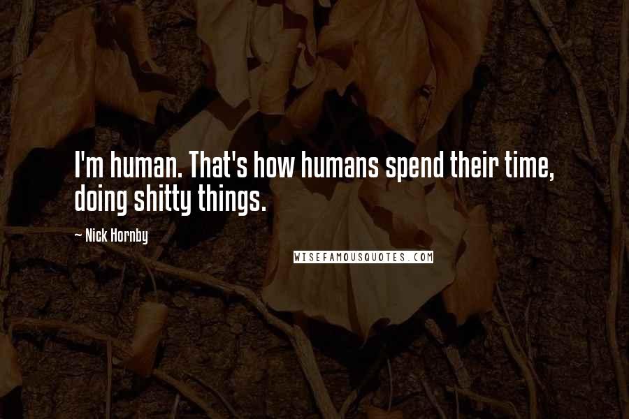 Nick Hornby Quotes: I'm human. That's how humans spend their time, doing shitty things.