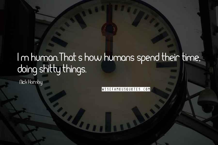Nick Hornby Quotes: I'm human. That's how humans spend their time, doing shitty things.