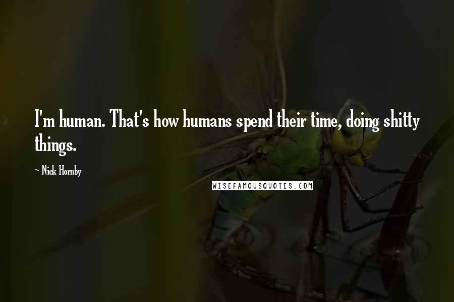 Nick Hornby Quotes: I'm human. That's how humans spend their time, doing shitty things.
