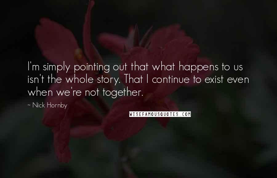 Nick Hornby Quotes: I'm simply pointing out that what happens to us isn't the whole story. That I continue to exist even when we're not together.