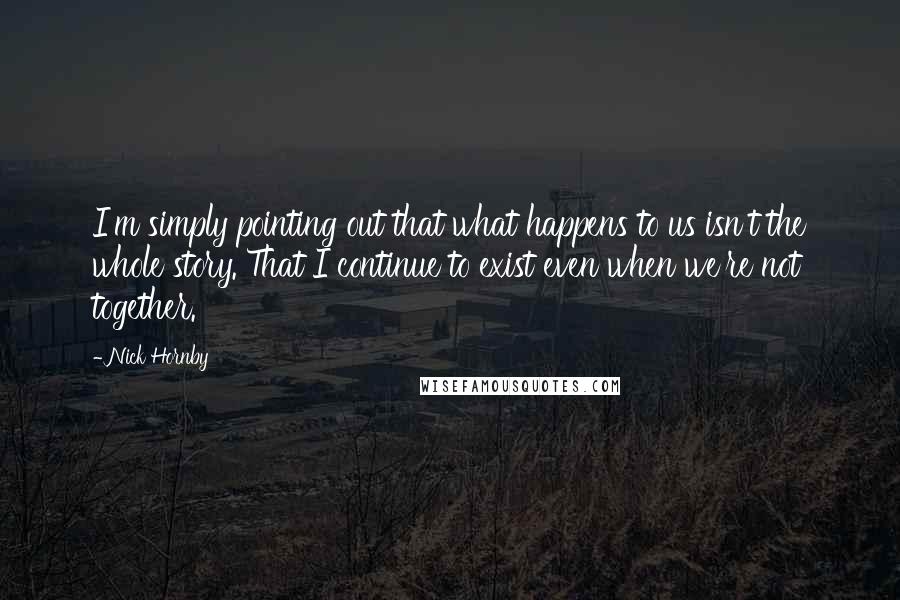 Nick Hornby Quotes: I'm simply pointing out that what happens to us isn't the whole story. That I continue to exist even when we're not together.