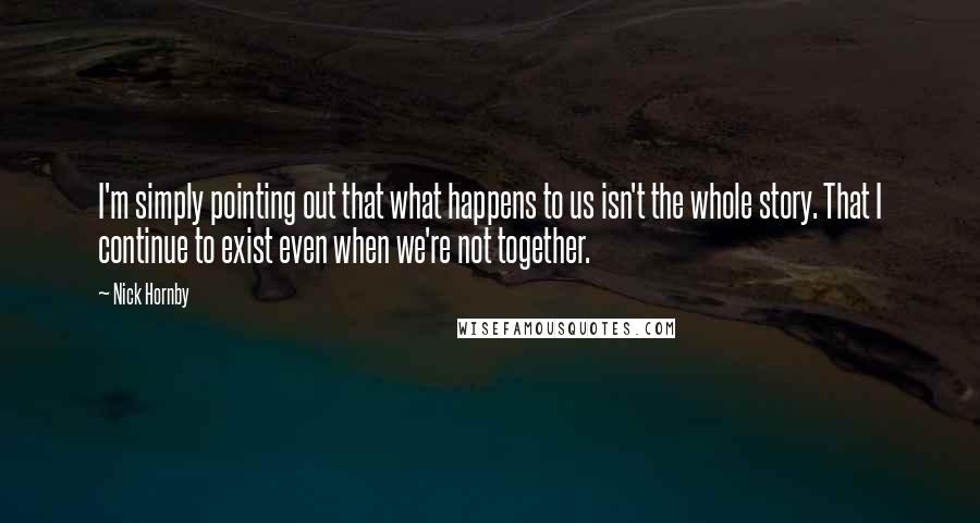 Nick Hornby Quotes: I'm simply pointing out that what happens to us isn't the whole story. That I continue to exist even when we're not together.