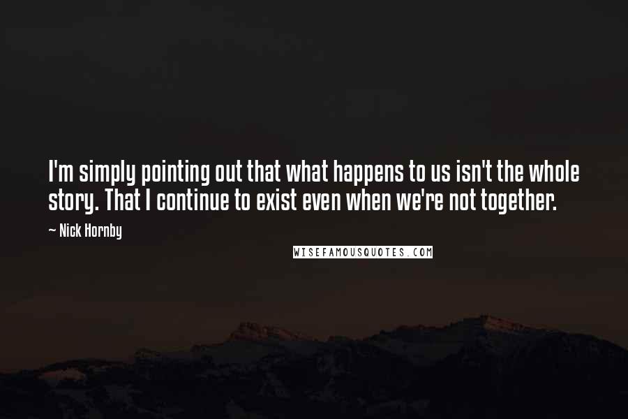 Nick Hornby Quotes: I'm simply pointing out that what happens to us isn't the whole story. That I continue to exist even when we're not together.