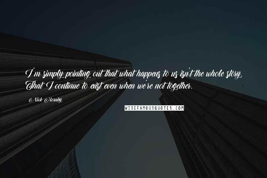 Nick Hornby Quotes: I'm simply pointing out that what happens to us isn't the whole story. That I continue to exist even when we're not together.