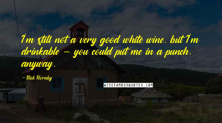 Nick Hornby Quotes: I'm still not a very good white wine, but I'm drinkable - you could put me in a punch, anyway.