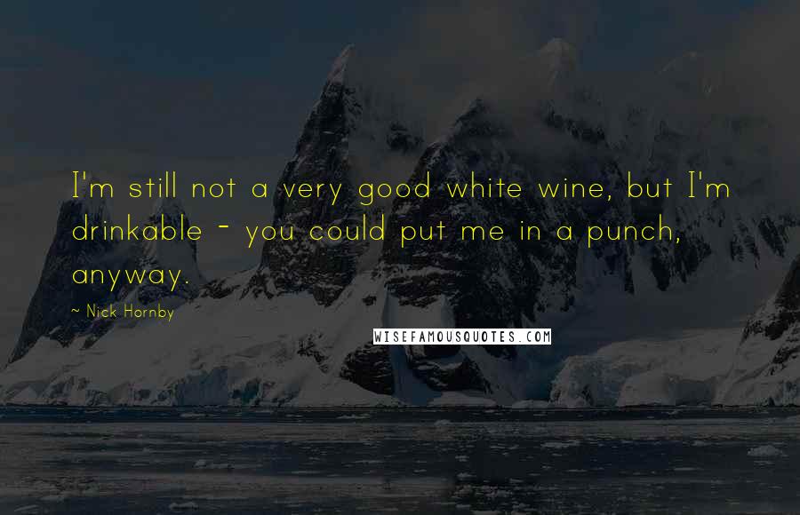 Nick Hornby Quotes: I'm still not a very good white wine, but I'm drinkable - you could put me in a punch, anyway.