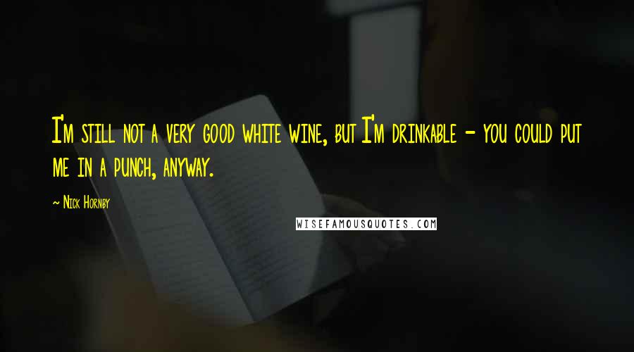 Nick Hornby Quotes: I'm still not a very good white wine, but I'm drinkable - you could put me in a punch, anyway.