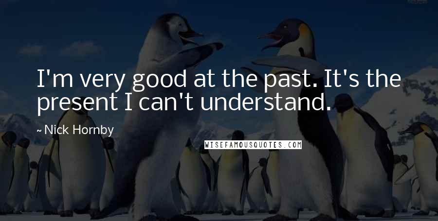Nick Hornby Quotes: I'm very good at the past. It's the present I can't understand.
