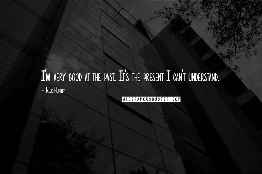 Nick Hornby Quotes: I'm very good at the past. It's the present I can't understand.